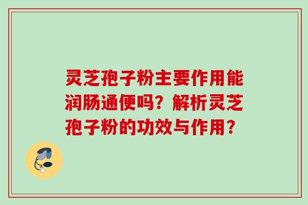 灵芝孢子粉主要作用能润肠通便吗？解析灵芝孢子粉的功效与作用？