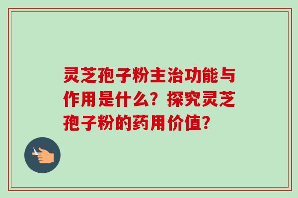 灵芝孢子粉主治功能与作用是什么？探究灵芝孢子粉的药用价值？