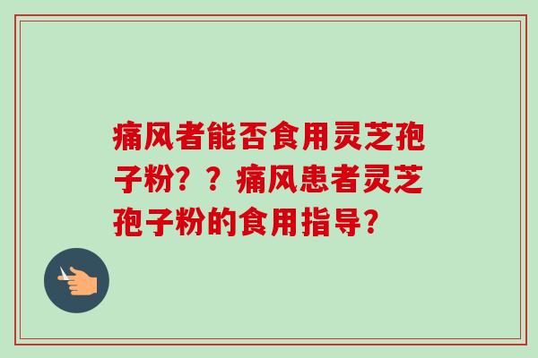 痛风者能否食用灵芝孢子粉？？痛风患者灵芝孢子粉的食用指导？