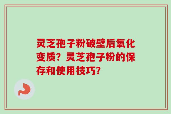 灵芝孢子粉破壁后氧化变质？灵芝孢子粉的保存和使用技巧？