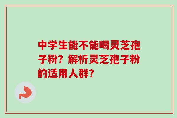 中学生能不能喝灵芝孢子粉？解析灵芝孢子粉的适用人群？