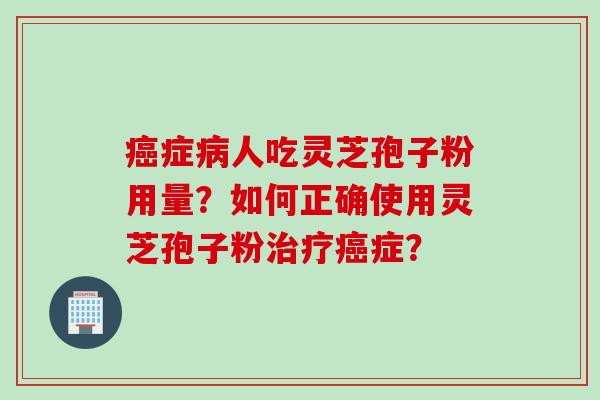 癌症病人吃灵芝孢子粉用量？如何正确使用灵芝孢子粉治疗癌症？