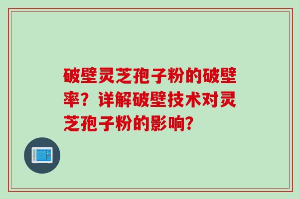 破壁灵芝孢子粉的破壁率？详解破壁技术对灵芝孢子粉的影响？