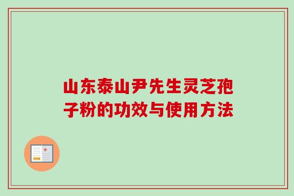 山东泰山尹先生灵芝孢子粉的功效与使用方法