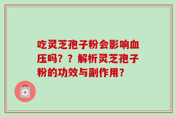 吃灵芝孢子粉会影响血压吗？？解析灵芝孢子粉的功效与副作用？