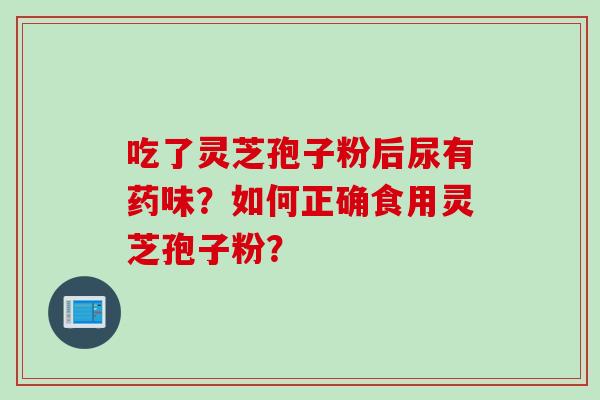 吃了灵芝孢子粉后尿有药味？如何正确食用灵芝孢子粉？