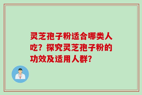 灵芝孢子粉适合哪类人吃？探究灵芝孢子粉的功效及适用人群？