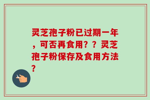 灵芝孢子粉已过期一年，可否再食用？？灵芝孢子粉保存及食用方法？
