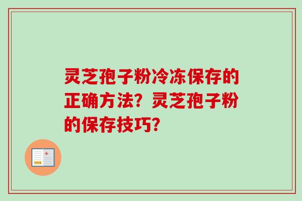 灵芝孢子粉冷冻保存的正确方法？灵芝孢子粉的保存技巧？