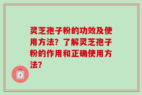 灵芝孢子粉的功效及使用方法？了解灵芝孢子粉的作用和正确使用方法？