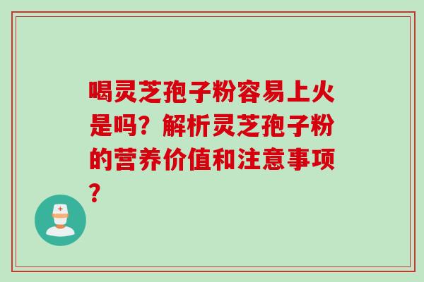 喝灵芝孢子粉容易上火是吗？解析灵芝孢子粉的营养价值和注意事项？
