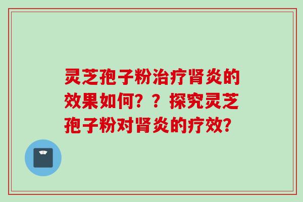 灵芝孢子粉治疗肾炎的效果如何？？探究灵芝孢子粉对肾炎的疗效？