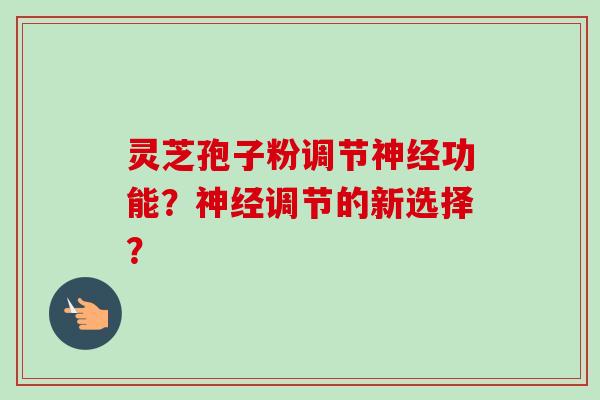 灵芝孢子粉调节神经功能？神经调节的新选择？