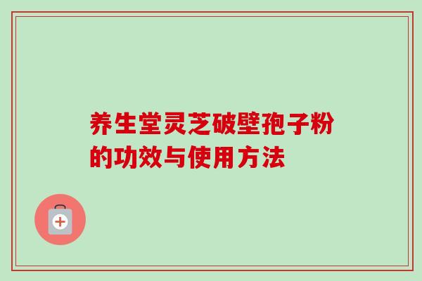养生堂灵芝破壁孢子粉的功效与使用方法