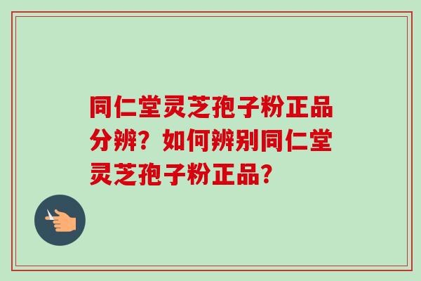 同仁堂灵芝孢子粉正品分辨？如何辨别同仁堂灵芝孢子粉正品？