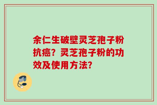 余仁生破壁灵芝孢子粉抗癌？灵芝孢子粉的功效及使用方法？