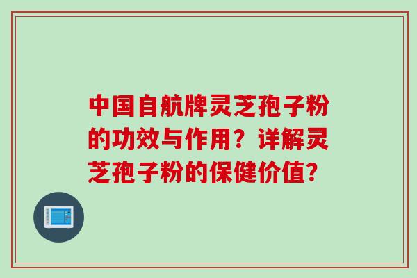 中国自航牌灵芝孢子粉的功效与作用？详解灵芝孢子粉的保健价值？