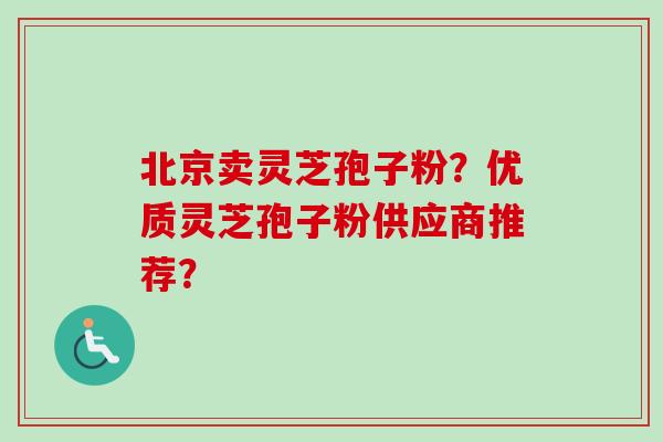 北京卖灵芝孢子粉？优质灵芝孢子粉供应商推荐？
