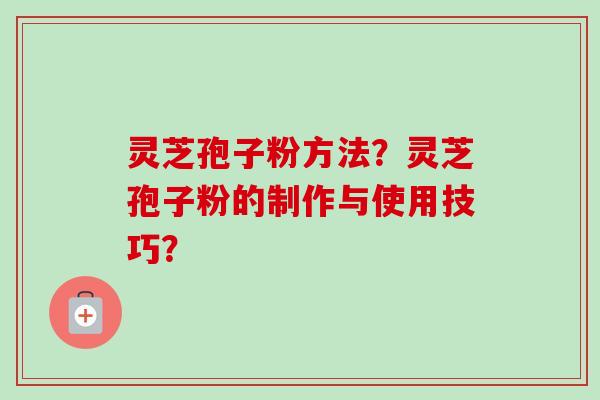 灵芝孢子粉方法？灵芝孢子粉的制作与使用技巧？