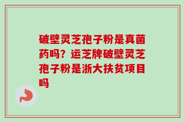 破壁灵芝孢子粉是真菌药吗?运芝牌破壁灵芝孢子粉是浙大扶贫项目吗 破壁灵芝孢子粉是真菌药吗?运芝牌破壁灵芝孢子粉是浙大扶贫项目吗