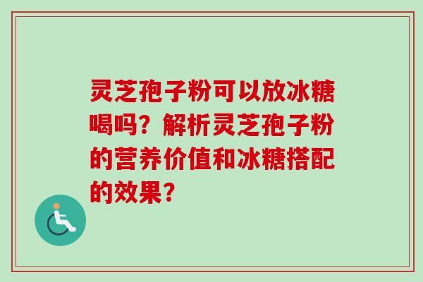 灵芝孢子粉可以放冰糖喝吗？解析灵芝孢子粉的营养价值和冰糖搭配的效果？