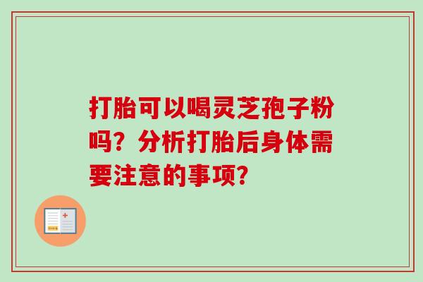 打胎可以喝灵芝孢子粉吗？分析打胎后身体需要注意的事项？