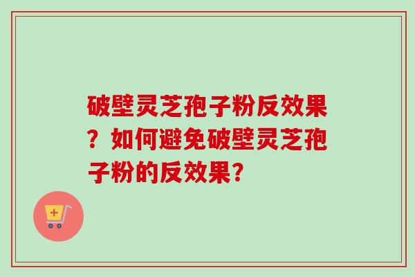 破壁灵芝孢子粉反效果？如何避免破壁灵芝孢子粉的反效果？