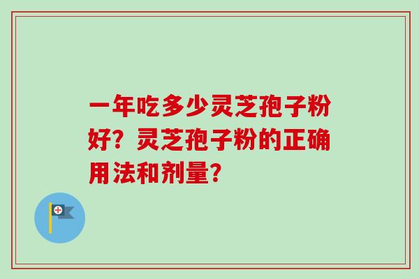 一年吃多少灵芝孢子粉好?灵芝孢子粉的正确用法和剂量? 一年吃多少灵芝孢子粉好?灵芝孢子粉的正确用法和剂量?