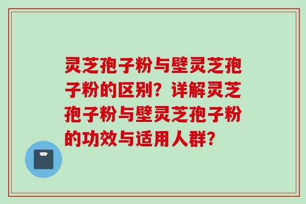 灵芝孢子粉与壁灵芝孢子粉的区别？详解灵芝孢子粉与壁灵芝孢子粉的功效与适用人群？
