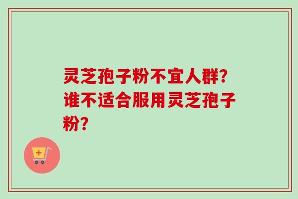 灵芝孢子粉不宜人群？谁不适合服用灵芝孢子粉？