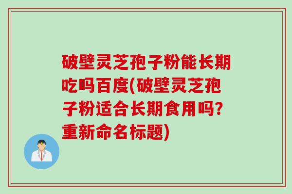 破壁灵芝孢子粉能长期吃吗百度(破壁灵芝孢子粉适合长期食用吗？重新命名标题)