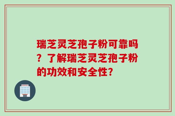 瑞芝灵芝孢子粉可靠吗？了解瑞芝灵芝孢子粉的功效和安全性？