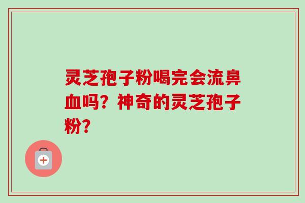 灵芝孢子粉喝完会流鼻吗?神奇的灵芝孢子粉? 灵芝孢子粉喝完会流鼻吗?神奇的灵芝孢子粉?