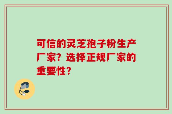 可信的灵芝孢子粉生产厂家？选择正规厂家的重要性？