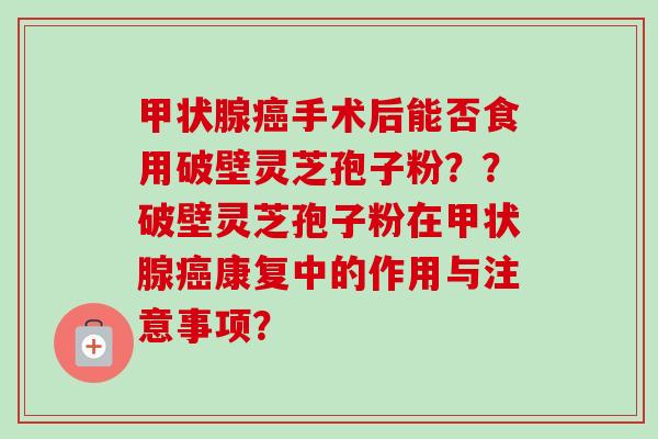 手术后能否食用破壁灵芝孢子粉??破壁灵芝孢子粉在康复中的作用与注意事项? 手术后能否食用破壁灵芝孢子粉??破壁灵芝孢子粉在康复中的作用与注意事项?