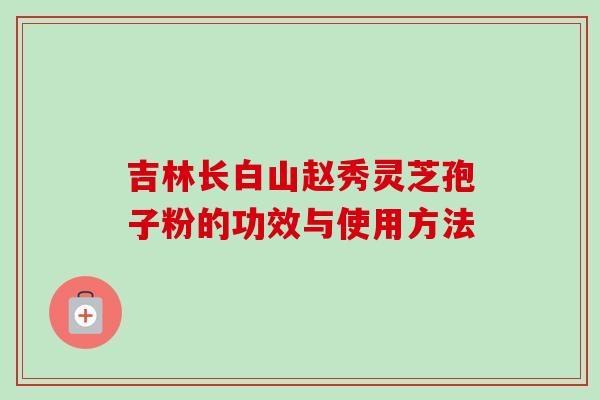 吉林长白山赵秀灵芝孢子粉的功效与使用方法
