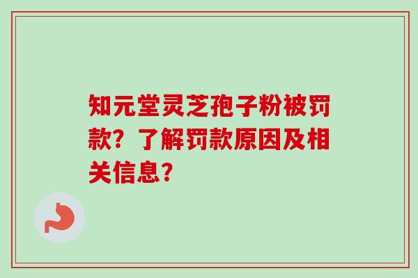 知元堂灵芝孢子粉被罚款？了解罚款原因及相关信息？