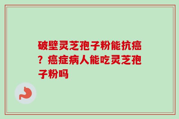 破壁灵芝孢子粉能抗癌？癌症病人能吃灵芝孢子粉吗