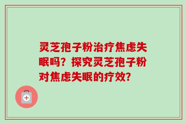 灵芝孢子粉吗?探究灵芝孢子粉对的疗效? 灵芝孢子粉吗?探究灵芝孢子粉对的疗效?