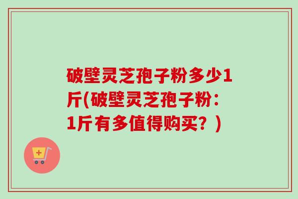 破壁灵芝孢子粉多少1斤(破壁灵芝孢子粉：1斤有多值得购买？)