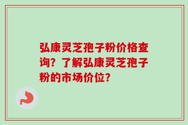 弘康灵芝孢子粉价格查询？了解弘康灵芝孢子粉的市场价位？