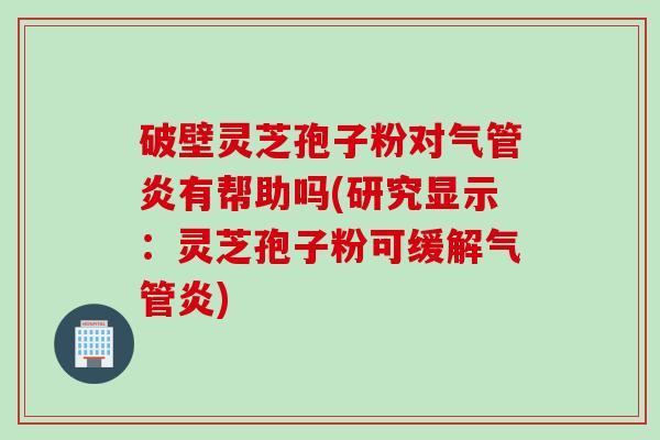 破壁灵芝孢子粉对气管炎有帮助吗(研究显示：灵芝孢子粉可缓解气管炎)
