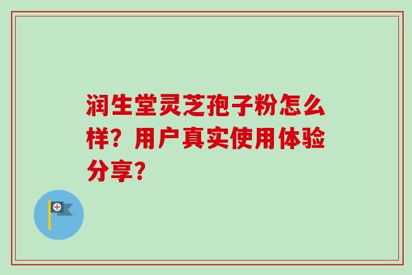 润生堂灵芝孢子粉怎么样？用户真实使用体验分享？