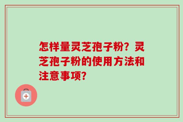 怎样量灵芝孢子粉？灵芝孢子粉的使用方法和注意事项？