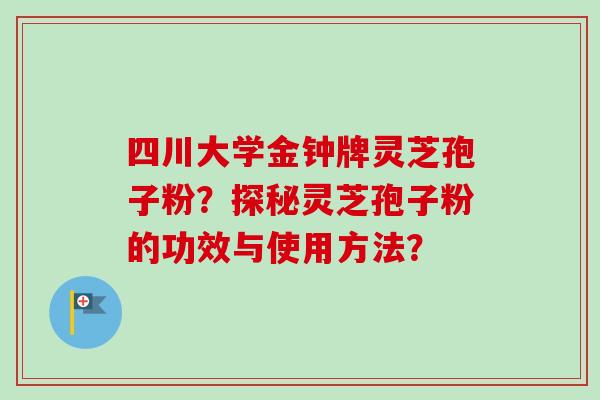 四川大学金钟牌灵芝孢子粉？探秘灵芝孢子粉的功效与使用方法？