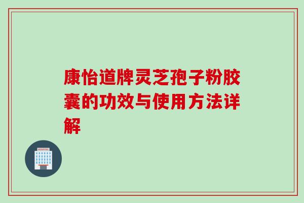 康怡道牌灵芝孢子粉胶囊的功效与使用方法详解