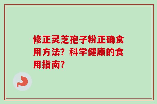 修正灵芝孢子粉正确食用方法？科学健康的食用指南？