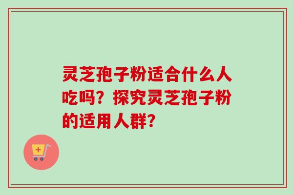 灵芝孢子粉适合什么人吃吗？探究灵芝孢子粉的适用人群？