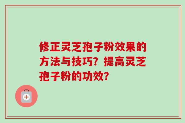 修正灵芝孢子粉效果的方法与技巧？提高灵芝孢子粉的功效？