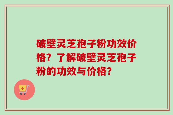 破壁灵芝孢子粉功效价格？了解破壁灵芝孢子粉的功效与价格？
